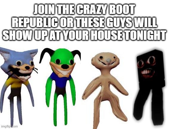 Blank White Template | JOIN THE CRAZY BOOT REPUBLIC OR THESE GUYS WILL SHOW UP AT YOUR HOUSE TONIGHT | image tagged in blank white template | made w/ Imgflip meme maker