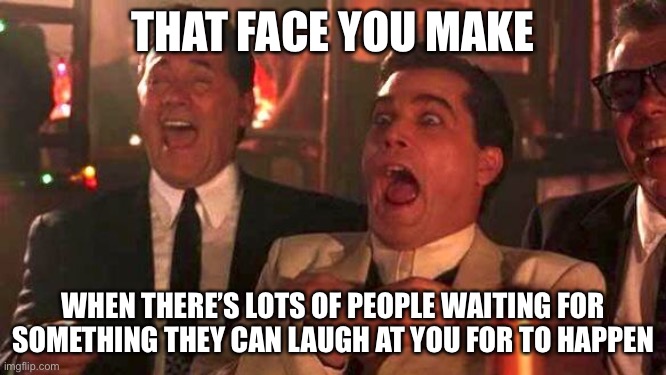 GOODFELLAS LAUGHING SCENE, HENRY HILL | THAT FACE YOU MAKE; WHEN THERE’S LOTS OF PEOPLE WAITING FOR SOMETHING THEY CAN LAUGH AT YOU FOR TO HAPPEN | image tagged in goodfellas laughing scene henry hill | made w/ Imgflip meme maker