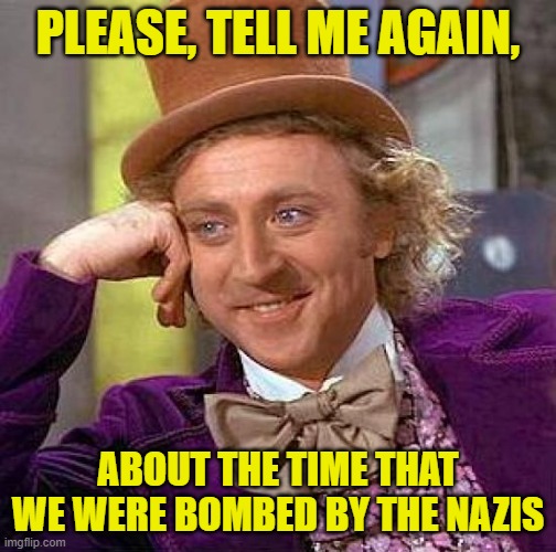 Creepy Condescending Wonka Meme | PLEASE, TELL ME AGAIN, ABOUT THE TIME THAT WE WERE BOMBED BY THE NAZIS | image tagged in memes,creepy condescending wonka | made w/ Imgflip meme maker