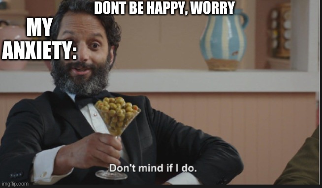 Dont mind if I do | MY ANXIETY: DONT BE HAPPY, WORRY | image tagged in dont mind if i do | made w/ Imgflip meme maker