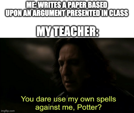 it's not technically plagiarism? | ME: WRITES A PAPER BASED UPON AN ARGUMENT PRESENTED IN CLASS; MY TEACHER: | image tagged in you dare use my own spells against me,plagiarism,oops | made w/ Imgflip meme maker