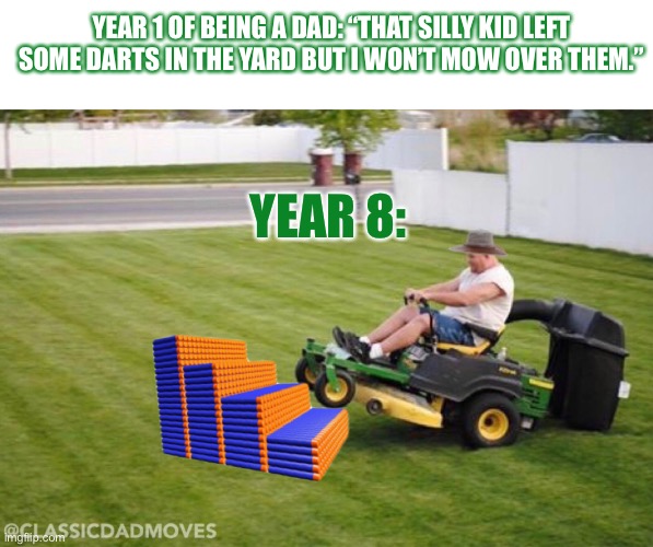 Nerf Dart Mowing | YEAR 1 OF BEING A DAD: “THAT SILLY KID LEFT SOME DARTS IN THE YARD BUT I WON’T MOW OVER THEM.”; YEAR 8: | image tagged in nerf,mowing,dad | made w/ Imgflip meme maker