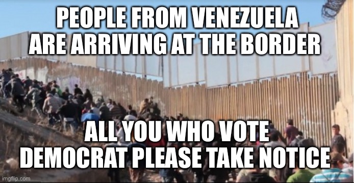 Illegal Immigrants | PEOPLE FROM VENEZUELA ARE ARRIVING AT THE BORDER ALL YOU WHO VOTE DEMOCRAT PLEASE TAKE NOTICE | image tagged in illegal immigrants | made w/ Imgflip meme maker