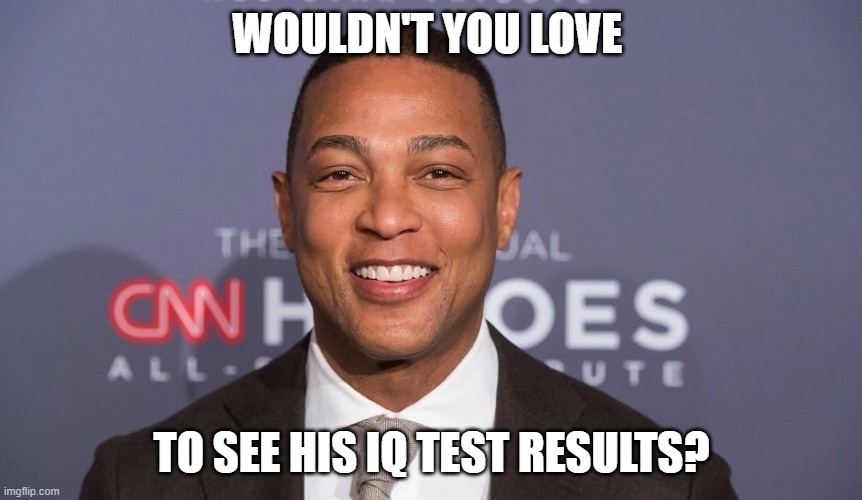 Tell Me How Bright Liberals Are Again (part 15) | WOULDN'T YOU LOVE; TO SEE HIS IQ TEST RESULTS? | image tagged in don lemon,liberal,democrats,dimwit,arrogant,fool | made w/ Imgflip meme maker