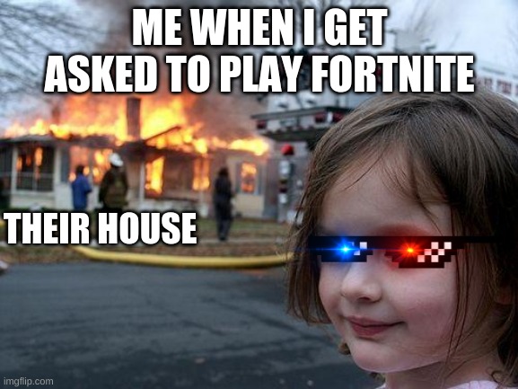 this is so me | ME WHEN I GET ASKED TO PLAY FORTNITE; THEIR HOUSE | image tagged in memes,disaster girl,fortnite sucks | made w/ Imgflip meme maker