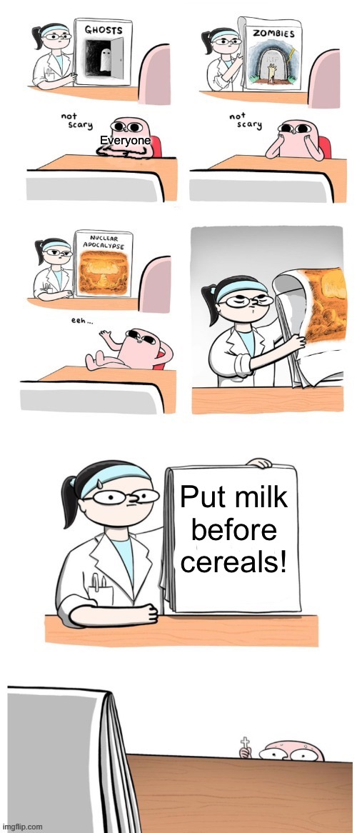 I mean, my sister did that, so not everyone, but most people. | Everyone; Put milk before cereals! | image tagged in not scary | made w/ Imgflip meme maker