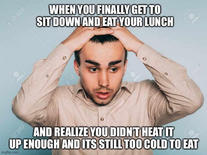 YOU’RE COLD AS ICE | WHEN YOU FINALLY GET TO SIT DOWN AND EAT YOUR LUNCH; AND REALIZE YOU DIDN’T HEAT IT UP ENOUGH AND ITS STILL TOO COLD TO EAT | image tagged in lunch,lunch time,microwave,cold,food,breakroom | made w/ Imgflip meme maker