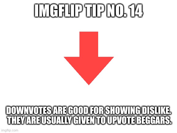 Imgflip tip no. 14 | IMGFLIP TIP NO. 14; DOWNVOTES ARE GOOD FOR SHOWING DISLIKE.  THEY ARE USUALLY GIVEN TO UPVOTE BEGGARS. | image tagged in blank white template,imgflip tips | made w/ Imgflip meme maker