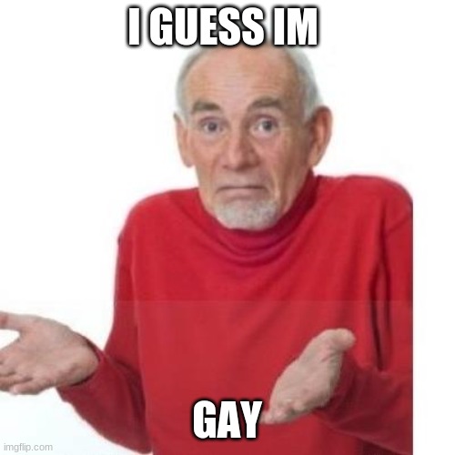 I guess ill die | I GUESS IM GAY | image tagged in i guess ill die | made w/ Imgflip meme maker