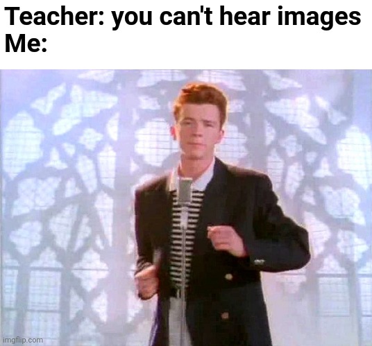 Lol true | Teacher: you can't hear images
Me: | image tagged in rickrolling,funny,you cant hear images,true,never gonna give you up | made w/ Imgflip meme maker