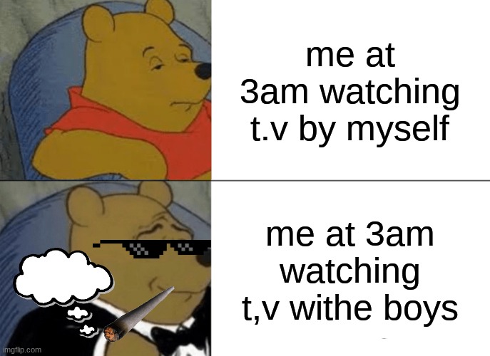 Tuxedo Winnie The Pooh | me at 3am watching t.v by myself; me at 3am watching t,v withe boys | image tagged in memes,tuxedo winnie the pooh | made w/ Imgflip meme maker