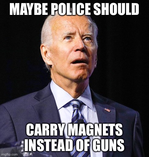 Joe Biden | MAYBE POLICE SHOULD CARRY MAGNETS INSTEAD OF GUNS | image tagged in joe biden | made w/ Imgflip meme maker