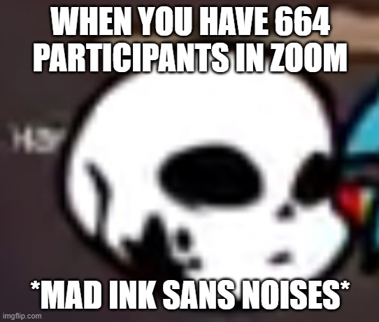 fnf ink!sans icon | WHEN YOU HAVE 664 PARTICIPANTS IN ZOOM; *MAD INK SANS NOISES* | image tagged in fnf ink sans icon | made w/ Imgflip meme maker