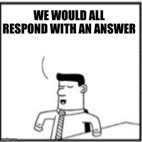 Topper, the one-upper | WE WOULD ALL RESPOND WITH AN ANSWER | image tagged in topper the one-upper | made w/ Imgflip meme maker