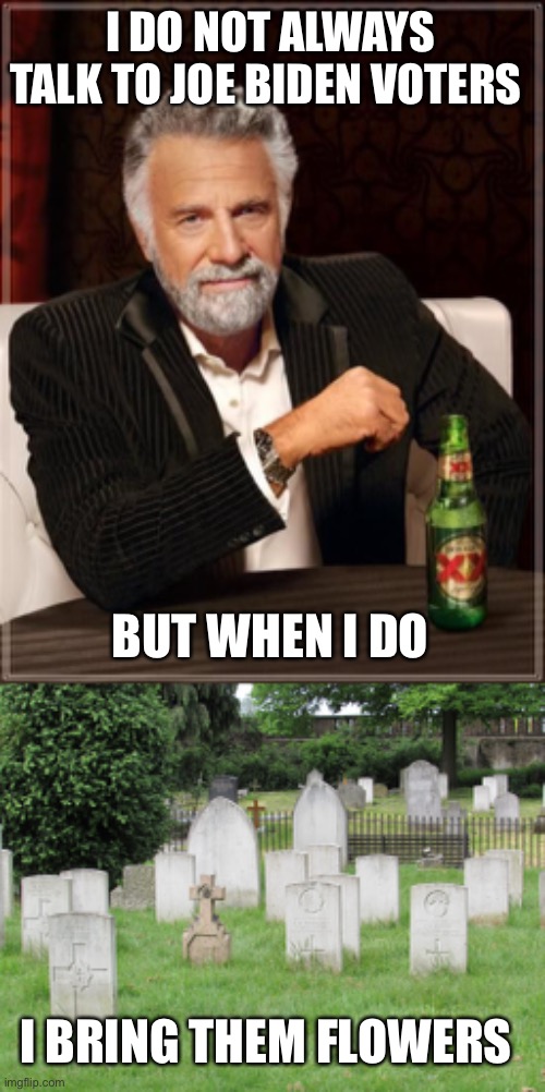 I DO NOT ALWAYS TALK TO JOE BIDEN VOTERS BUT WHEN I DO I BRING THEM FLOWERS | image tagged in memes,the most interesting man in the world,grave yard | made w/ Imgflip meme maker