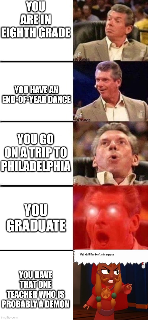 Yes he might be a demon | YOU ARE IN EIGHTH GRADE; YOU HAVE AN END-OF-YEAR DANCE; YOU GO ON A TRIP TO PHILADELPHIA; YOU GRADUATE; YOU HAVE THAT ONE TEACHER WHO IS PROBABLY A DEMON | image tagged in man getting excited wait what this doesn't make any sense | made w/ Imgflip meme maker