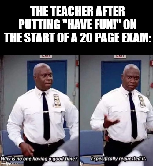 Why is no one having a good time? I specifically requested it | THE TEACHER AFTER PUTTING "HAVE FUN!" ON THE START OF A 20 PAGE EXAM: | image tagged in why is no one having a good time i specifically requested it,teachers,test | made w/ Imgflip meme maker