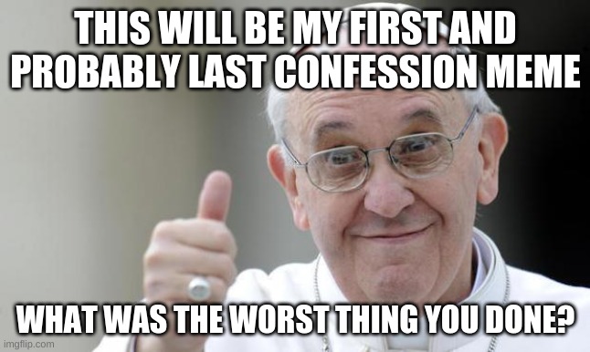 Either the pope pardons you or sends you to hell. | THIS WILL BE MY FIRST AND PROBABLY LAST CONFESSION MEME; WHAT WAS THE WORST THING YOU DONE? | image tagged in pope francis | made w/ Imgflip meme maker