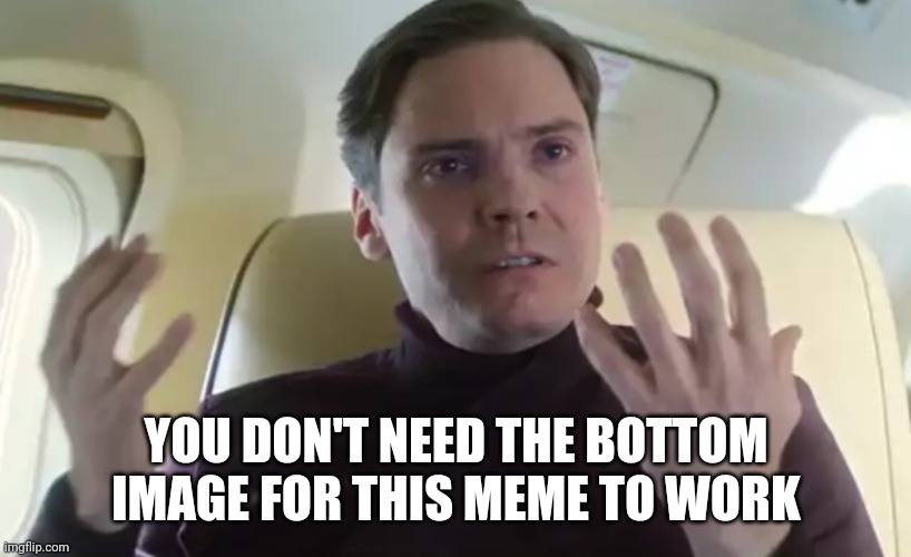 YOU DON'T NEED THE BOTTOM IMAGE FOR THIS MEME TO WORK | made w/ Imgflip meme maker