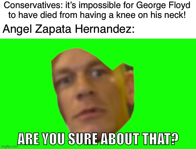 Angel died after 6 minutes of having a knee on his neck. | Conservatives: it’s impossible for George Floyd
to have died from having a knee on his neck! Angel Zapata Hernandez:; ARE YOU SURE ABOUT THAT? | image tagged in jon cena are you sure about that,george floyd,conservative logic,acab,fuck the police,police brutality | made w/ Imgflip meme maker