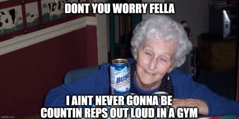 Drunk Old Lady | DONT YOU WORRY FELLA I AINT NEVER GONNA BE COUNTIN REPS OUT LOUD IN A GYM | image tagged in drunk old lady | made w/ Imgflip meme maker
