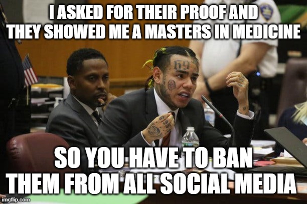Tekashi snitching | I ASKED FOR THEIR PROOF AND THEY SHOWED ME A MASTERS IN MEDICINE; SO YOU HAVE TO BAN THEM FROM ALL SOCIAL MEDIA | image tagged in tekashi snitching | made w/ Imgflip meme maker