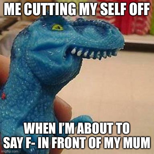 Flip... | ME CUTTING MY SELF OFF; WHEN I’M ABOUT TO SAY F- IN FRONT OF MY MUM | image tagged in f dinosaur | made w/ Imgflip meme maker