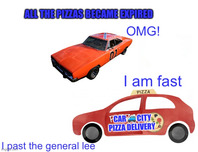 Pizza car in a rush and then he saw a General Lee | ALL THE PIZZAS BECAME EXPIRED; OMG! I am fast; CAR 🚙 CITY PIZZA DELIVERY; I past the general lee | image tagged in pizza,car | made w/ Imgflip meme maker