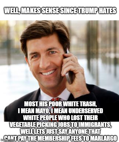 Arrogant Rich Man Meme | WELL, MAKES SENSE SINCE TRUMP HATES MOST HIS POOR WHITE TRASH, I MEAN MAYO, I MEAN UNDERSERVED WHITE PEOPLE WHO LOST THEIR VEGETABLE PICKING | image tagged in memes,arrogant rich man | made w/ Imgflip meme maker