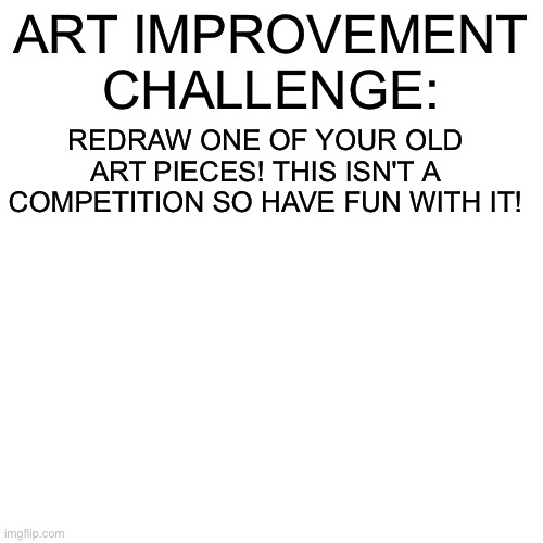 Can't wait to see your art! | ART IMPROVEMENT CHALLENGE:; REDRAW ONE OF YOUR OLD ART PIECES! THIS ISN'T A COMPETITION SO HAVE FUN WITH IT! | image tagged in memes,blank transparent square,art improvement challenge | made w/ Imgflip meme maker