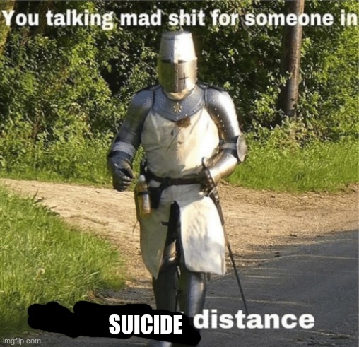 You talking mad shit for someone in crusading distance | SUICIDE | image tagged in you talking mad shit for someone in crusading distance | made w/ Imgflip meme maker