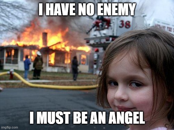 Disaster Girl Meme | I HAVE NO ENEMY; I MUST BE AN ANGEL | image tagged in memes,disaster girl | made w/ Imgflip meme maker