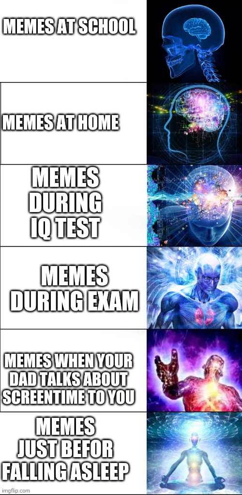 Expanding brain about memes | MEMES AT SCHOOL; MEMES AT HOME; MEMES DURING IQ TEST; MEMES DURING EXAM; MEMES WHEN YOUR DAD TALKS ABOUT SCREENTIME TO YOU; MEMES JUST BEFOR FALLING ASLEEP | image tagged in expanding brain,school,home | made w/ Imgflip meme maker