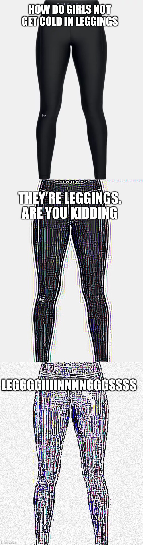Ya’ll are insane. They’re like so thin, it’s not even funny. | HOW DO GIRLS NOT GET COLD IN LEGGINGS; THEY’RE LEGGINGS. ARE YOU KIDDING; LEGGGGIIIINNNNGGGSSSS | made w/ Imgflip meme maker