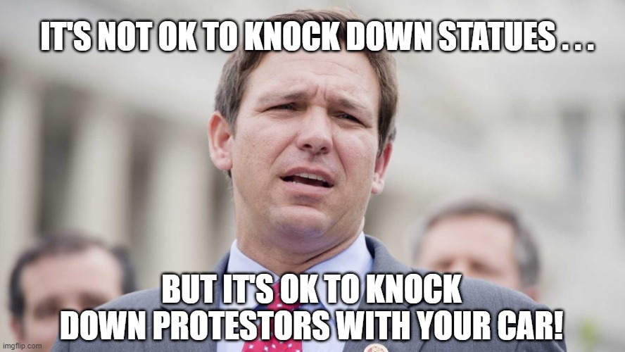 DeSantis allows killing protestors | IT'S NOT OK TO KNOCK DOWN STATUES . . . BUT IT'S OK TO KNOCK DOWN PROTESTORS WITH YOUR CAR! | image tagged in ron desantis,protesters,violence,loser,idiot,murderer | made w/ Imgflip meme maker