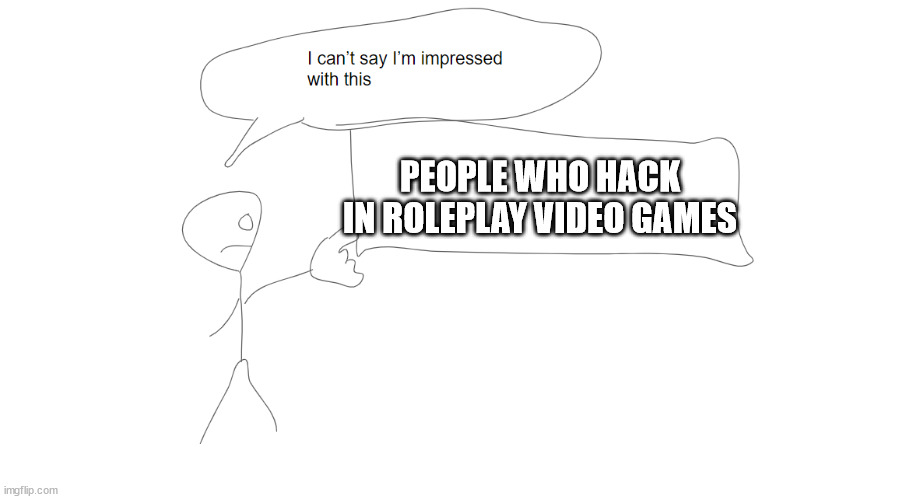 why do they do that. | PEOPLE WHO HACK IN ROLEPLAY VIDEO GAMES | image tagged in i'm not impressed with this | made w/ Imgflip meme maker