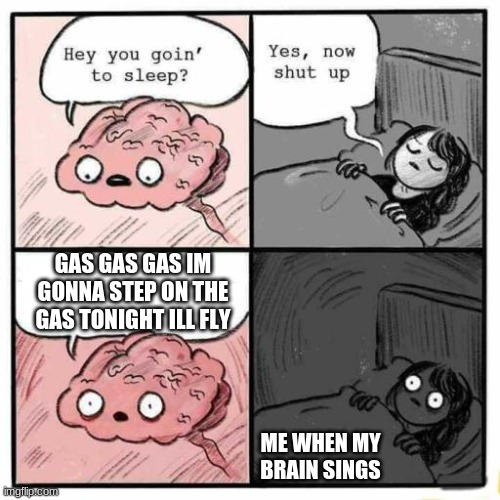 me when my brain sings |  GAS GAS GAS IM GONNA STEP ON THE GAS TONIGHT ILL FLY; ME WHEN MY BRAIN SINGS | image tagged in hey you going to sleep,memes,fun,funny,gas gas gas | made w/ Imgflip meme maker