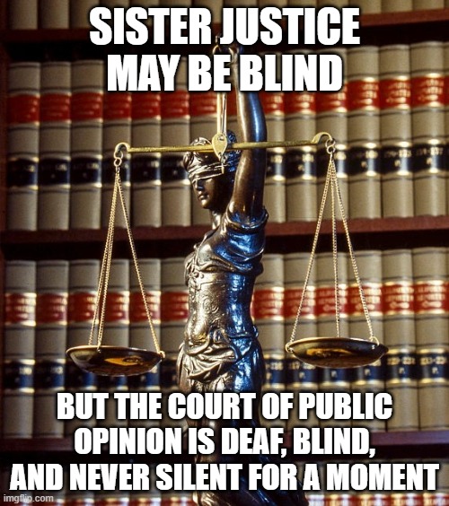 law library books justice tyranny | SISTER JUSTICE MAY BE BLIND; BUT THE COURT OF PUBLIC OPINION IS DEAF, BLIND, AND NEVER SILENT FOR A MOMENT | image tagged in law library books justice tyranny | made w/ Imgflip meme maker