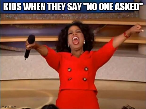 Oprah You Get A | KIDS WHEN THEY SAY "NO ONE ASKED" | image tagged in memes,oprah you get a | made w/ Imgflip meme maker