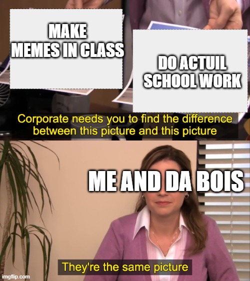 there the same picture | MAKE MEMES IN CLASS; DO ACTUIL SCHOOL WORK; ME AND DA BOIS | image tagged in there the same picture | made w/ Imgflip meme maker