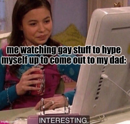 iCarly Interesting | me watching gay stuff to hype myself up to come out to my dad: | image tagged in icarly interesting | made w/ Imgflip meme maker