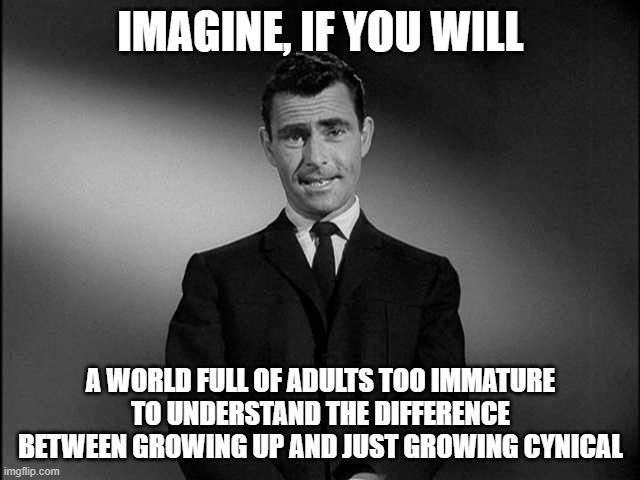 Never "Grow Up" | IMAGINE, IF YOU WILL; A WORLD FULL OF ADULTS TOO IMMATURE TO UNDERSTAND THE DIFFERENCE BETWEEN GROWING UP AND JUST GROWING CYNICAL | image tagged in rod serling twilight zone | made w/ Imgflip meme maker