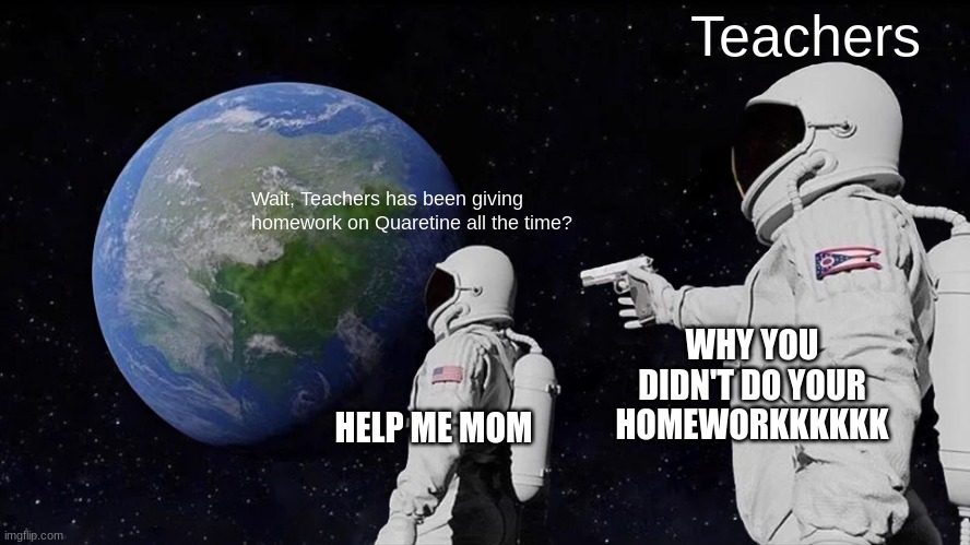 Always Has Been Meme | Teachers; Wait, Teachers has been giving homework on Quaretine all the time? WHY YOU DIDN'T DO YOUR HOMEWORKKKKKK; HELP ME MOM | image tagged in memes,always has been | made w/ Imgflip meme maker
