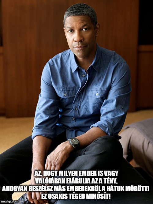 Denzel Washington | AZ, HOGY MILYEN EMBER IS VAGY VALÓJÁBAN ELÁRULJA AZ A TÉNY, AHOGYAN BESZÉLSZ MÁS EMBEREKRŐL A HÁTUK MÖGÖTT! 
EZ CSAKIS TÉGED MINŐSÍT! | image tagged in denzel washington | made w/ Imgflip meme maker