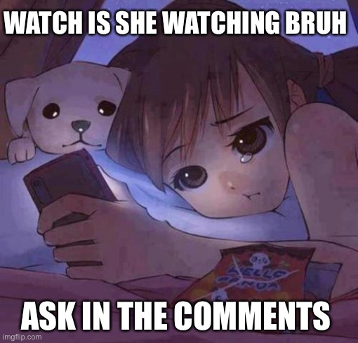 sad anime | WATCH IS SHE WATCHING BRUH; ASK IN THE COMMENTS | image tagged in sad anime | made w/ Imgflip meme maker