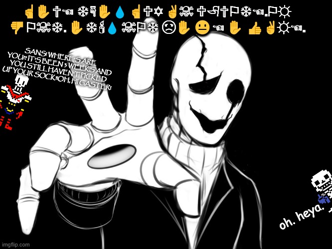 Gaster's stance | ☝✋✞☜ ❄☟✋💧 ☝🕆✡ ✌☠ 🕆🏱✞⚐❄☜.⚐☼ 👎⚐☠❄. ✋❄🕯💧 ☠⚐❄ ☹✋😐☜ ✋ 👍✌☼☜. SANS! WHERE'S ARE YOU!? IT'S BEEN 3 WEEKS AND YOU STILL HAVEN'T PICKED UP YOUR SOCK!!OH, HI GASTER! oh. heya. | image tagged in gaster | made w/ Imgflip meme maker