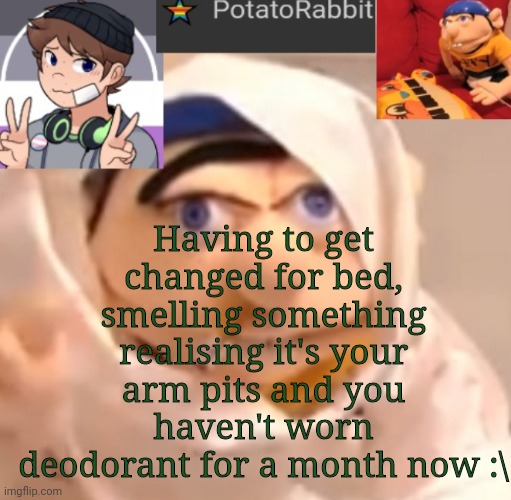 Damn I swear there's nothin wrong with me | Having to get changed for bed, smelling something realising it's your arm pits and you haven't worn deodorant for a month now :\ | image tagged in potatorabbit announcement template | made w/ Imgflip meme maker