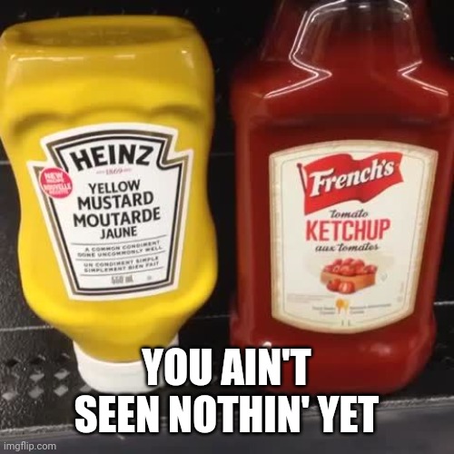 French's ketchup Heinz mustard | YOU AIN'T SEEN NOTHIN' YET | image tagged in french's ketchup heinz mustard | made w/ Imgflip meme maker