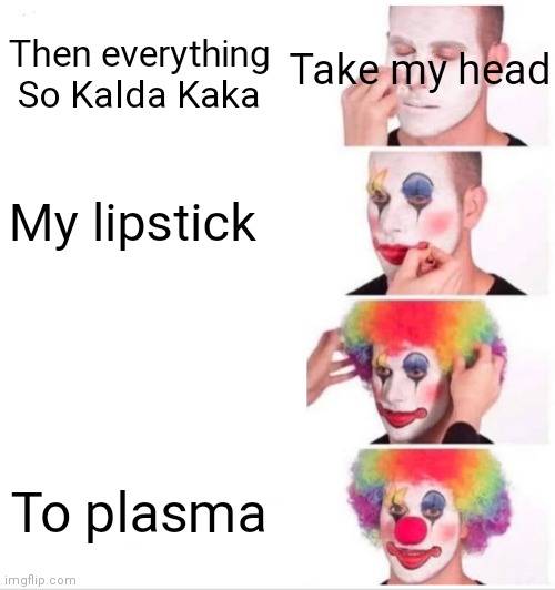 Clown Applying Makeup Meme | Take my head; Then everything; My lipstick; To plasma | image tagged in memes,clown applying makeup | made w/ Imgflip meme maker