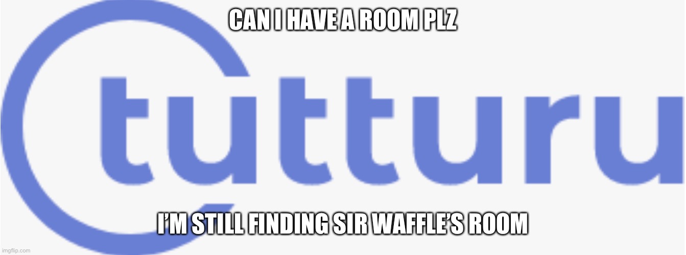 Tutturu logo | CAN I HAVE A ROOM PLZ; I’M STILL FINDING SIR WAFFLE’S ROOM | image tagged in tutturu logo | made w/ Imgflip meme maker